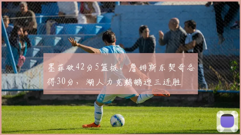 墨菲砍42分5篮板，詹姆斯东契奇各得30分，湖人力克鹈鹕迎三连胜