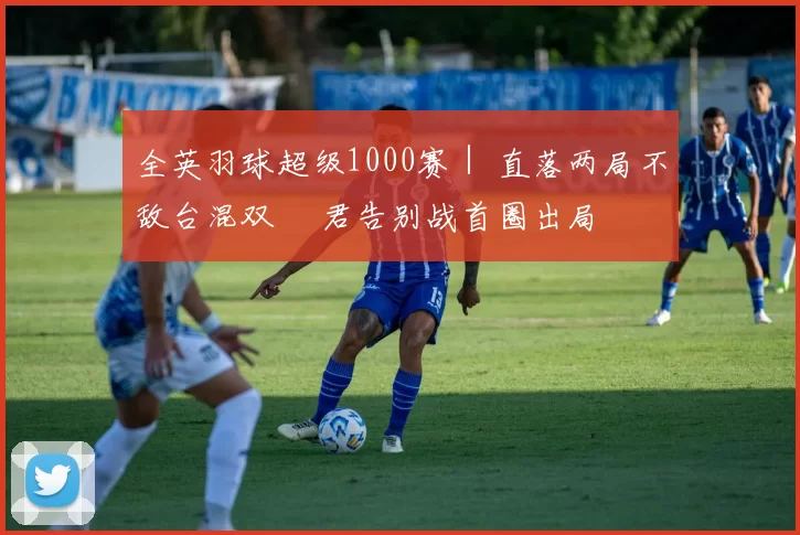 全英羽球超级1000赛｜ 直落两局不敌台混双 銘君告别战首圈出局