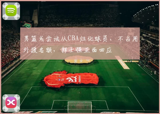 男篮或尝试从CBA归化球员，不占用外援名额，郭士强正面回应