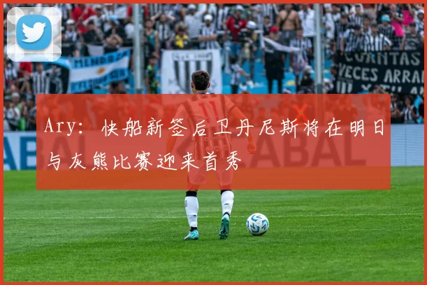 Ary：快船新签后卫丹尼斯将在明日与灰熊比赛迎来首秀