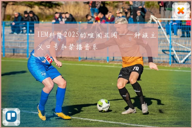 IEM科隆2025的喧闹丑闻——种族主义口号和禁播音乐