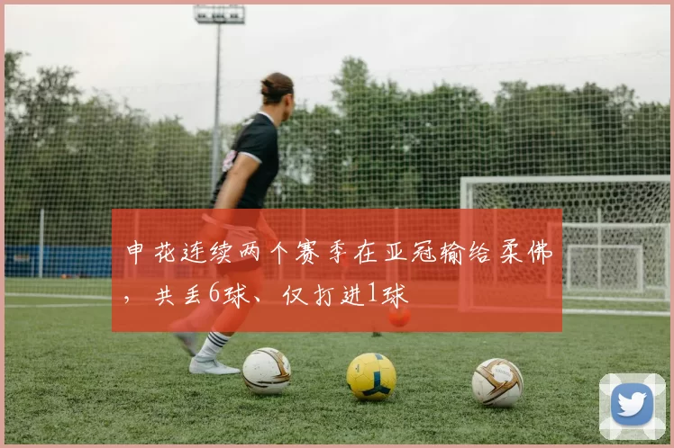 申花连续两个赛季在亚冠输给柔佛，共丢6球、仅打进1球