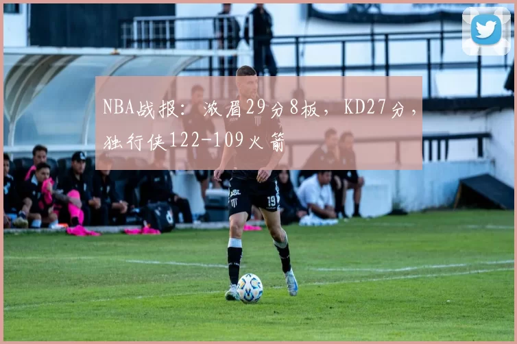NBA战报：浓眉29分8板，KD27分，独行侠122-109火箭