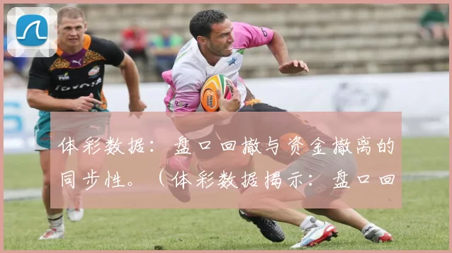 体彩数据：盘口回撤与资金撤离的同步性。（体彩数据揭示：盘口回落与资金流出的同步性）