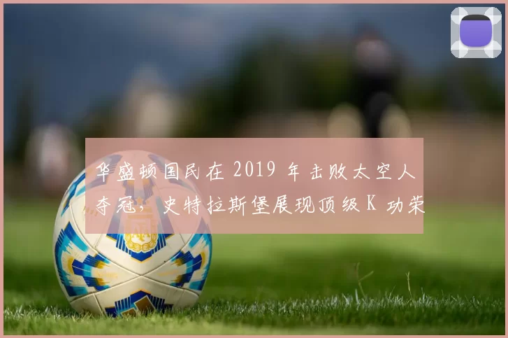 华盛顿国民在 2019 年击败太空人夺冠，史特拉斯堡展现顶级 K 功荣获 MVP