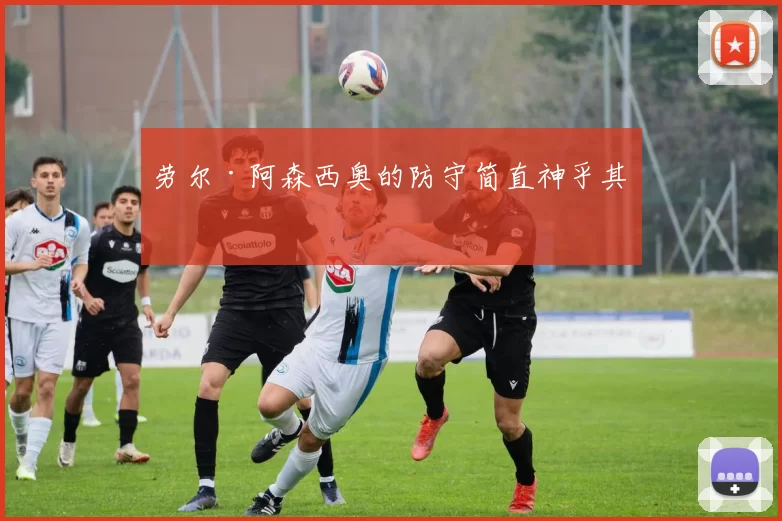 劳尔·阿森西奥的防守简直神乎其技