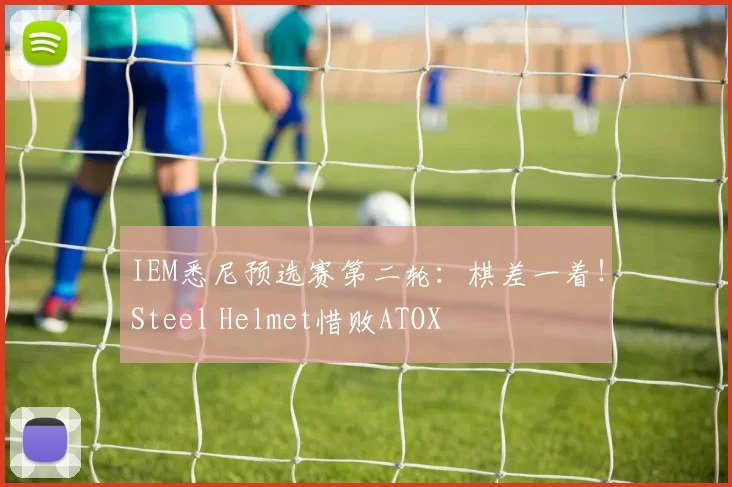 IEM悉尼预选赛第二轮：棋差一着！Steel Helmet惜败ATOX