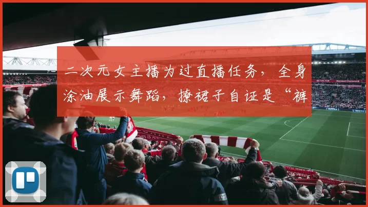 二次元女主播为过直播任务，全身涂油展示舞蹈，撩裙子自证是“裤子”！网友：还是初代主播坦然啊！