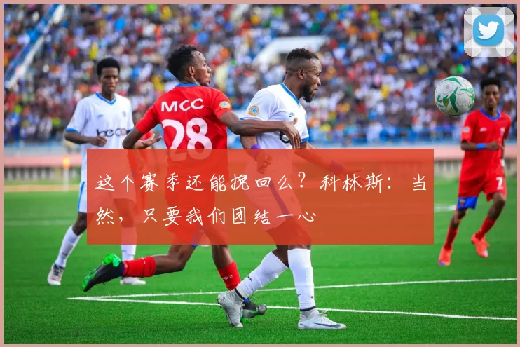 这个赛季还能挽回么？科林斯：当然，只要我们团结一心