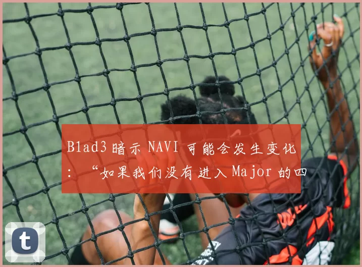 B1ad3 暗示 NAVI 可能会发生变化：“如果我们没有进入 Major 的四分之一决赛，我们将考虑一些变化”