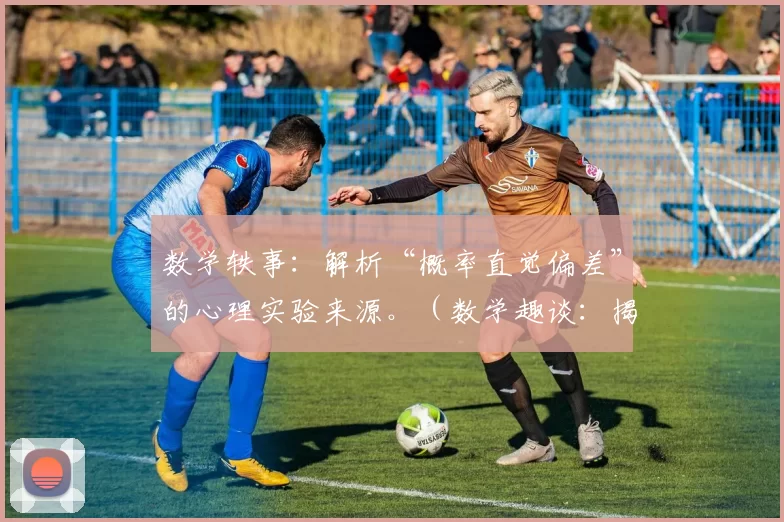 数学轶事：解析“概率直觉偏差”的心理实验来源。（数学趣谈：揭示“概率直觉偏差”的心理实验渊源）