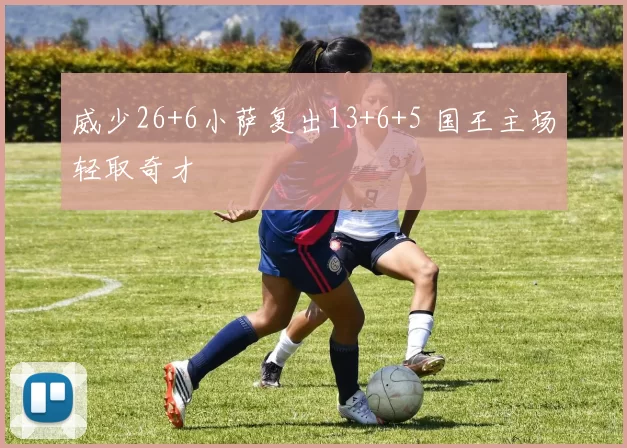 威少26+6小萨复出13+6+5 国王主场轻取奇才