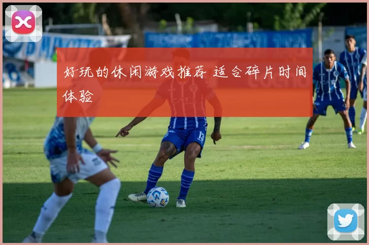 好玩的休闲游戏推荐 适合碎片时间体验