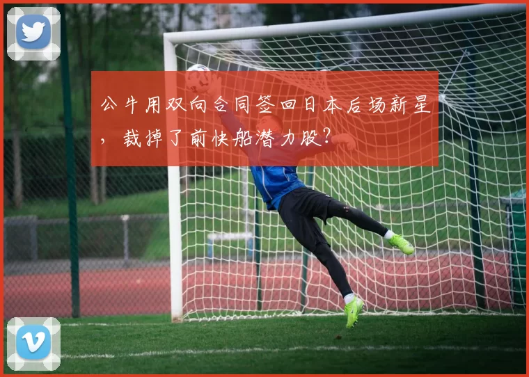 公牛用双向合同签回日本后场新星，裁掉了前快船潜力股？