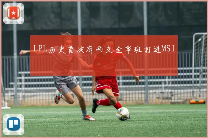 LPL历史首次有两支全华班打进MSI