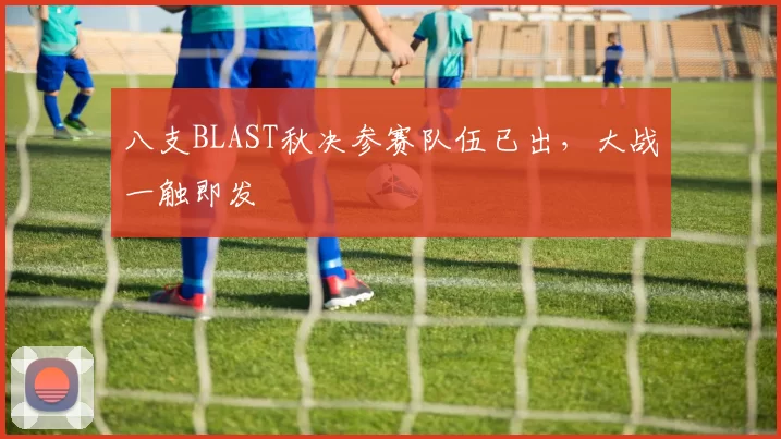 八支BLAST秋决参赛队伍已出，大战一触即发