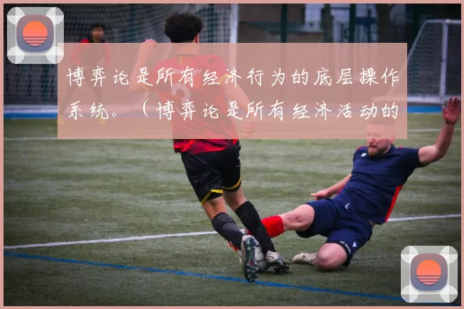 博弈论是所有经济行为的底层操作系统。（博弈论是所有经济活动的底层逻辑引擎）